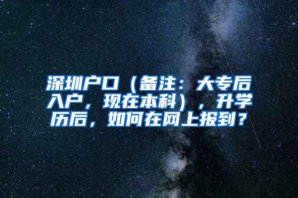 深圳户口（备注：大专后入户，现在本科），升学历后，如何在网上报到？