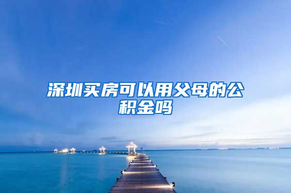 深圳买房可以用父母的公积金吗