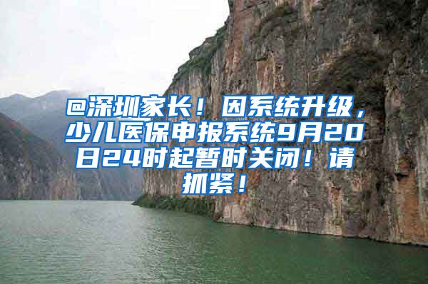 @深圳家长！因系统升级，少儿医保申报系统9月20日24时起暂时关闭！请抓紧！