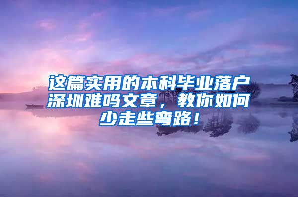 这篇实用的本科毕业落户深圳难吗文章，教你如何少走些弯路！