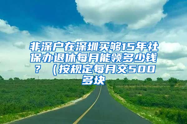 非深户在深圳买够15年社保办退休每月能领多少钱？（按规定每月交500多块