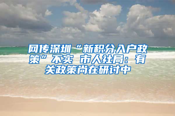 网传深圳“新积分入户政策”不实 市人社局：有关政策尚在研讨中