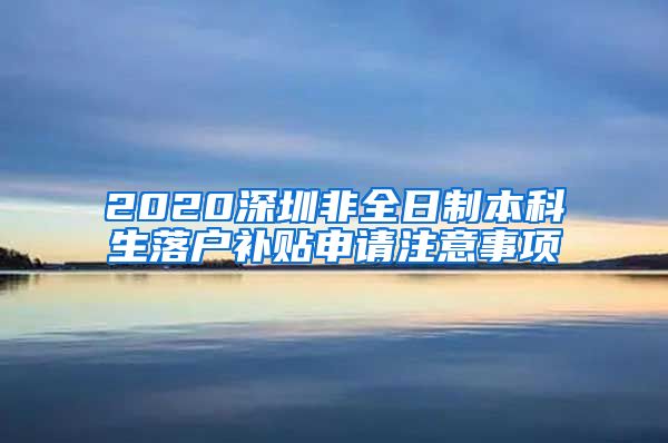 2020深圳非全日制本科生落户补贴申请注意事项