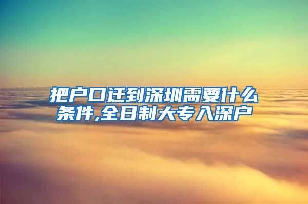 把户口迁到深圳需要什么条件,全日制大专入深户