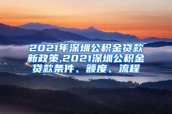 2021年深圳公积金贷款新政策,2021深圳公积金贷款条件、额度、流程