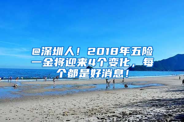 @深圳人！2018年五险一金将迎来4个变化，每个都是好消息！