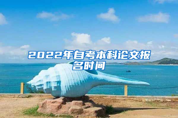 2022年自考本科论文报名时间