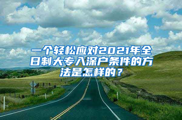 一个轻松应对2021年全日制大专入深户条件的方法是怎样的？