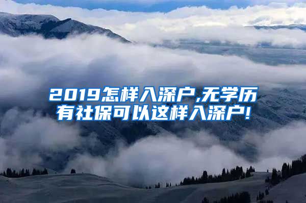 2019怎样入深户,无学历有社保可以这样入深户!