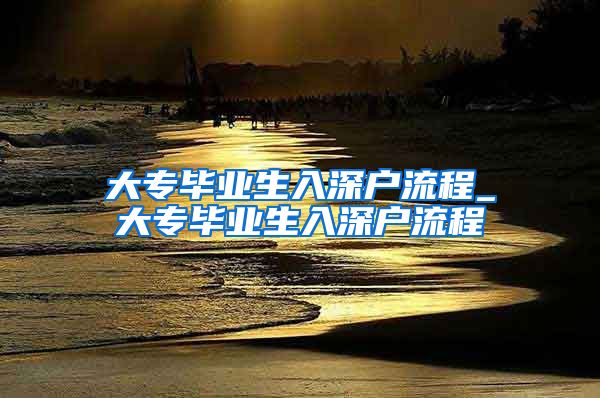 大专毕业生入深户流程_大专毕业生入深户流程