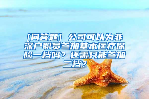 [问答题] 公司可以为非深户职员参加基本医疗保险一档吗？还需只能参加二档？