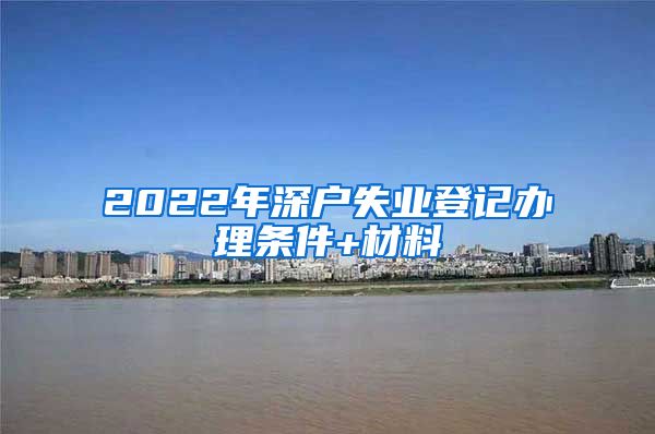 2022年深户失业登记办理条件+材料