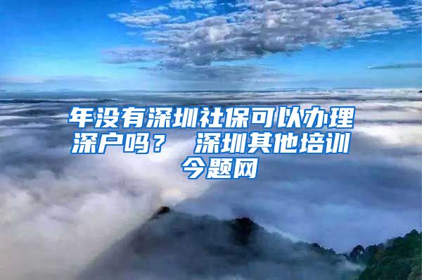 年没有深圳社保可以办理深户吗？ 深圳其他培训 今题网