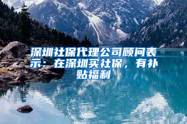 深圳社保代理公司顾问表示：在深圳买社保，有补贴福利