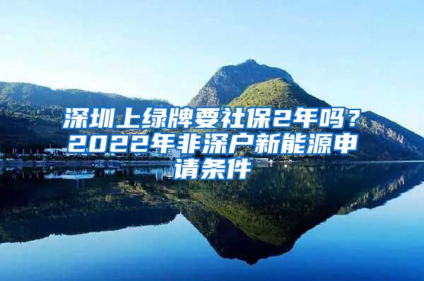 深圳上绿牌要社保2年吗？2022年非深户新能源申请条件