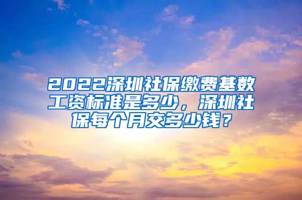 2022深圳社保缴费基数工资标准是多少，深圳社保每个月交多少钱？