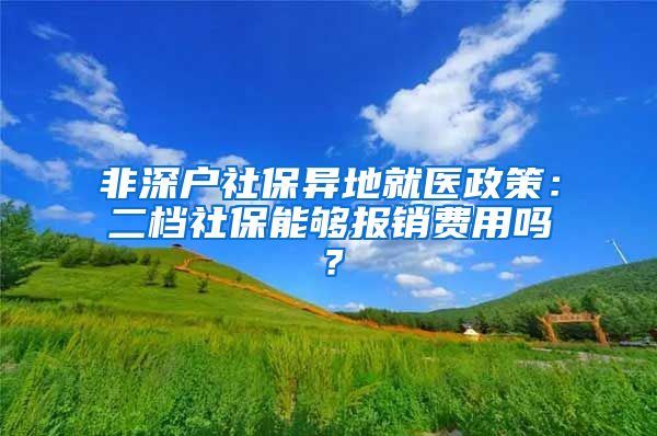 非深户社保异地就医政策：二档社保能够报销费用吗？