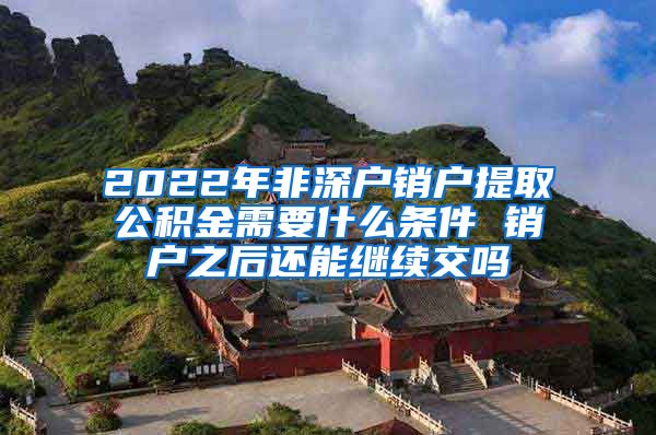 2022年非深户销户提取公积金需要什么条件 销户之后还能继续交吗