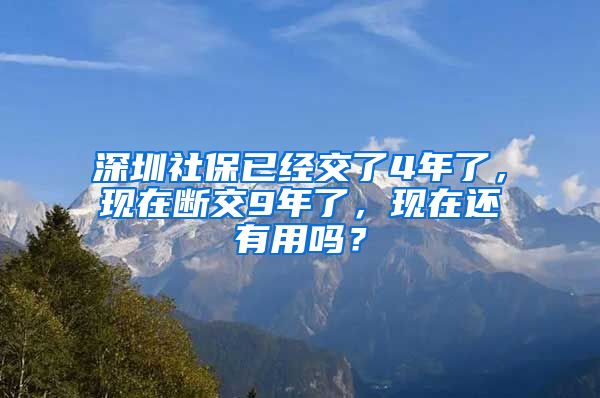 深圳社保已经交了4年了，现在断交9年了，现在还有用吗？