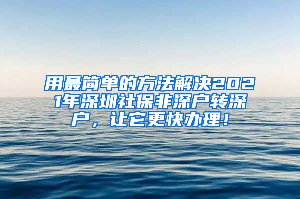 用最简单的方法解决2021年深圳社保非深户转深户，让它更快办理！