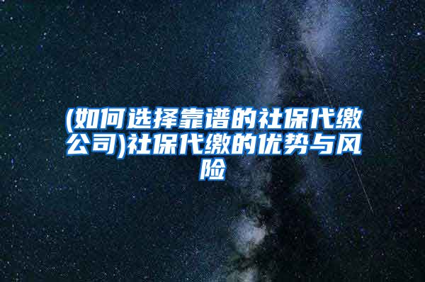 (如何选择靠谱的社保代缴公司)社保代缴的优势与风险