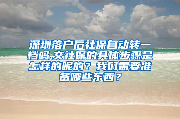 深圳落户后社保自动转一档吗,交社保的具体步骤是怎样的呢的？我们需要准备哪些东西？