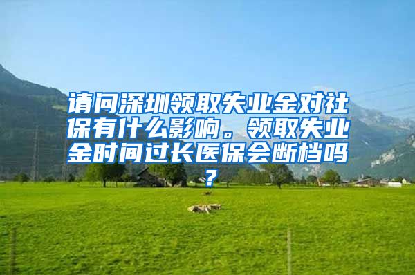 请问深圳领取失业金对社保有什么影响。领取失业金时间过长医保会断档吗？