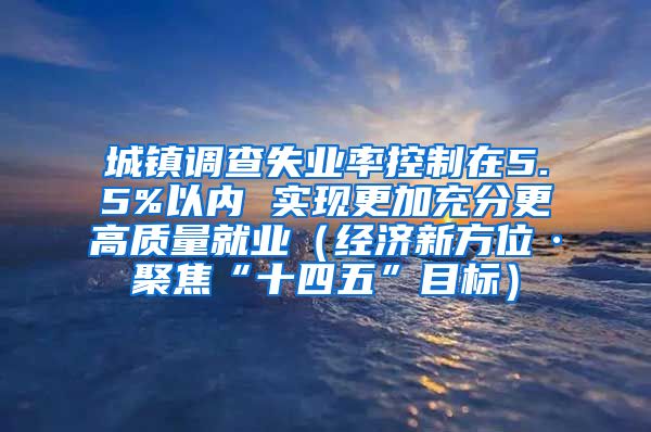 城镇调查失业率控制在5.5%以内 实现更加充分更高质量就业（经济新方位·聚焦“十四五”目标）