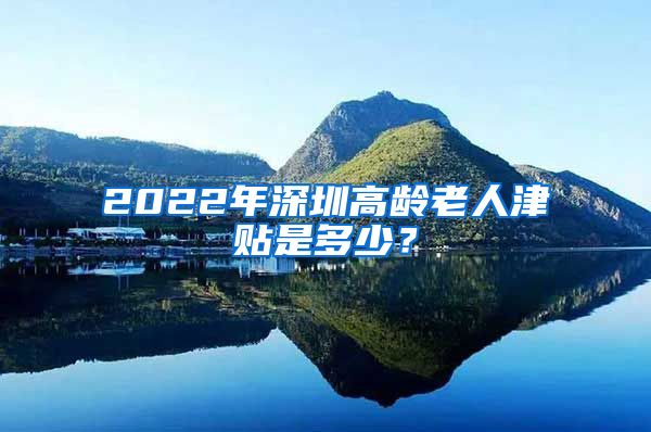 2022年深圳高龄老人津贴是多少？