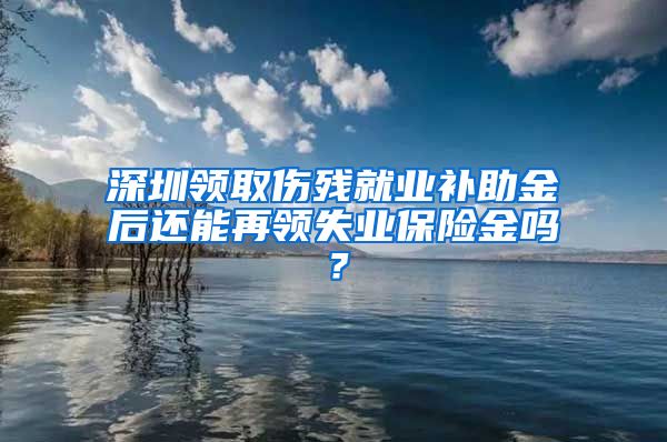 深圳领取伤残就业补助金后还能再领失业保险金吗？