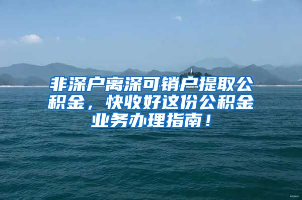 非深户离深可销户提取公积金，快收好这份公积金业务办理指南！