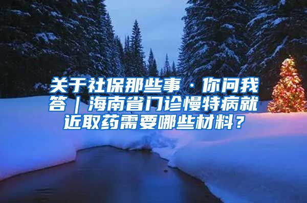 关于社保那些事·你问我答｜海南省门诊慢特病就近取药需要哪些材料？