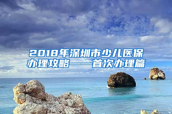 2018年深圳市少儿医保办理攻略——首次办理篇