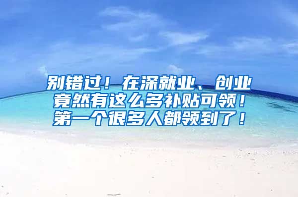 别错过！在深就业、创业竟然有这么多补贴可领！第一个很多人都领到了！