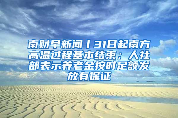 南财早新闻丨31日起南方高温过程基本结束；人社部表示养老金按时足额发放有保证