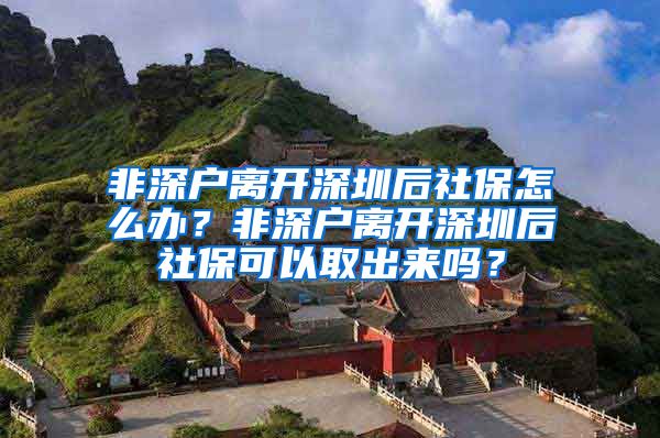 非深户离开深圳后社保怎么办？非深户离开深圳后社保可以取出来吗？