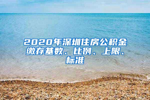 2020年深圳住房公积金缴存基数、比例、上限、标准