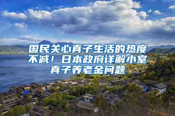 国民关心真子生活的热度不减！日本政府详解小室真子养老金问题