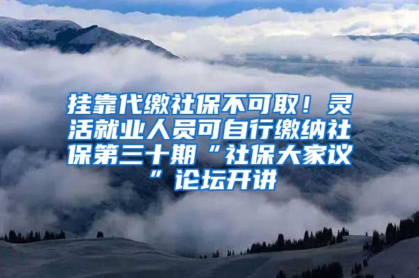 挂靠代缴社保不可取！灵活就业人员可自行缴纳社保第三十期“社保大家议”论坛开讲