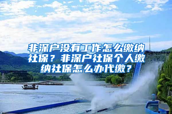 非深户没有工作怎么缴纳社保？非深户社保个人缴纳社保怎么办代缴？