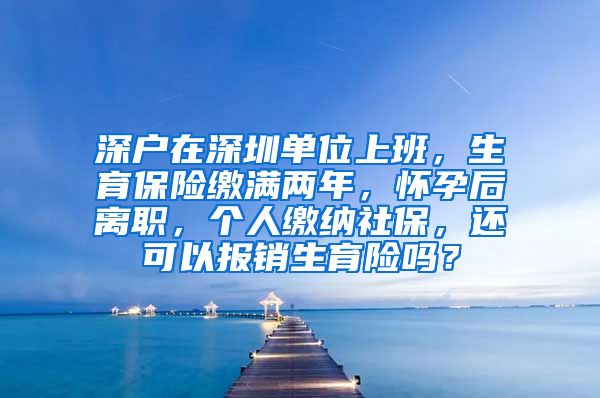 深户在深圳单位上班，生育保险缴满两年，怀孕后离职，个人缴纳社保，还可以报销生育险吗？