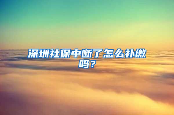 深圳社保中断了怎么补缴吗？