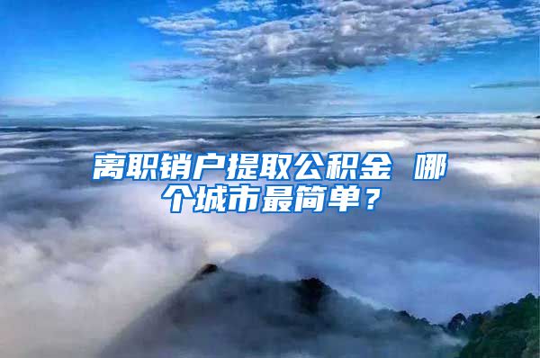 离职销户提取公积金 哪个城市最简单？