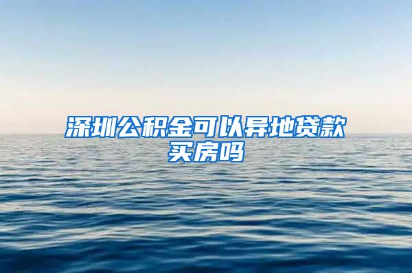 深圳公积金可以异地贷款买房吗