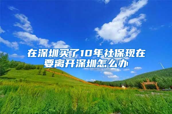 在深圳买了10年社保现在要离开深圳怎么办