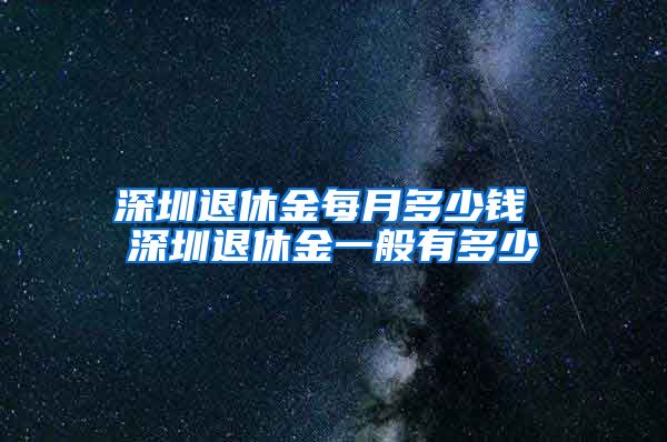 深圳退休金每月多少钱 深圳退休金一般有多少