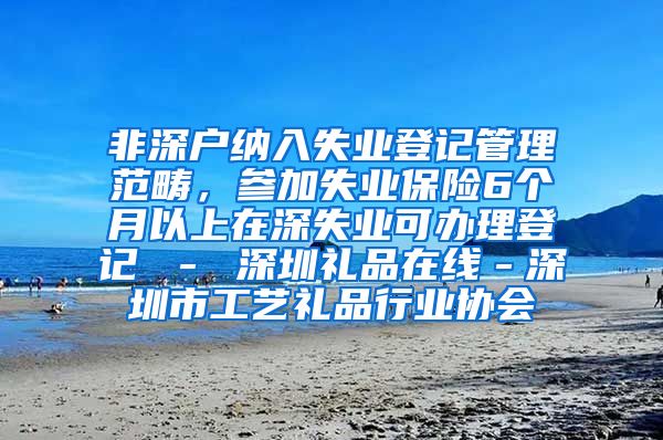 非深户纳入失业登记管理范畴，参加失业保险6个月以上在深失业可办理登记 － 深圳礼品在线－深圳市工艺礼品行业协会