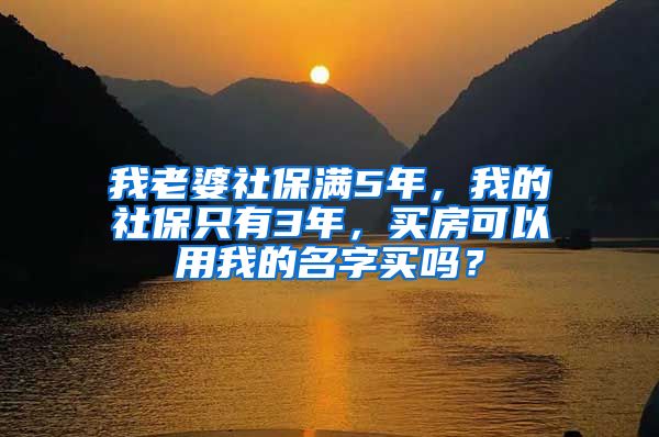 我老婆社保满5年，我的社保只有3年，买房可以用我的名字买吗？