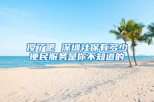 傻了吧 深圳社保有多少便民服务是你不知道的