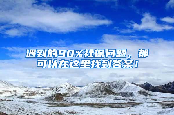 遇到的90%社保问题，都可以在这里找到答案！